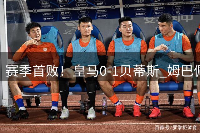 赛季首败！皇马0-1贝蒂斯 姆巴佩补时失点埃斯皮进球越位无效